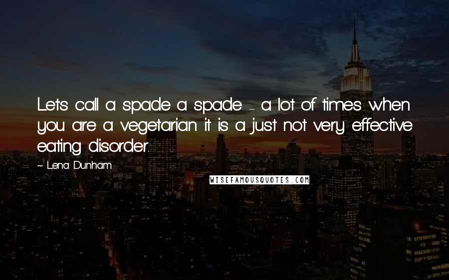 Lena Dunham Quotes: Let's call a spade a spade - a lot of times when you are a vegetarian it is a just not very effective eating disorder.