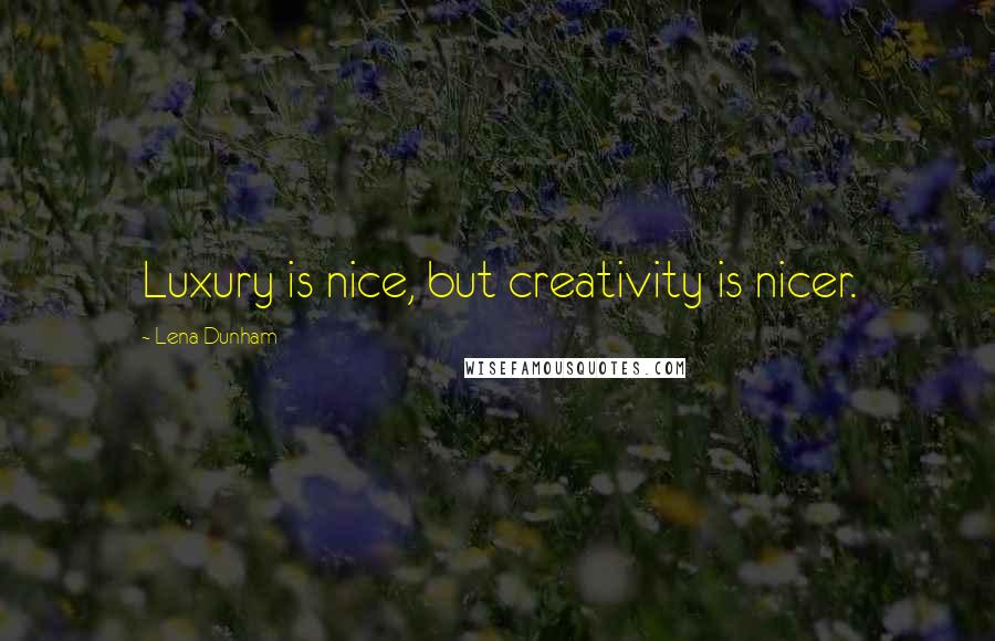 Lena Dunham Quotes: Luxury is nice, but creativity is nicer.