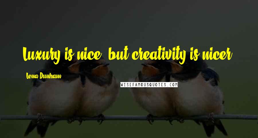Lena Dunham Quotes: Luxury is nice, but creativity is nicer.