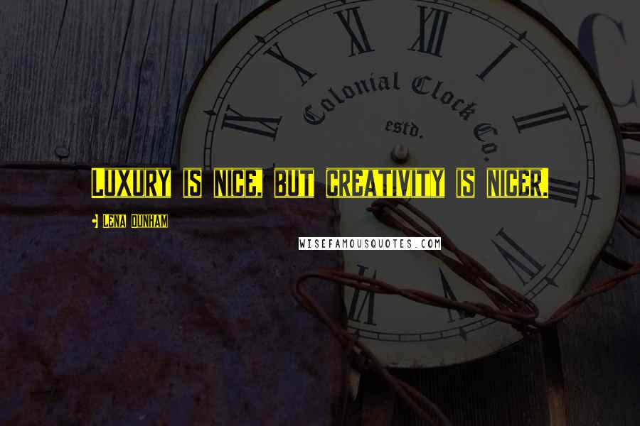 Lena Dunham Quotes: Luxury is nice, but creativity is nicer.