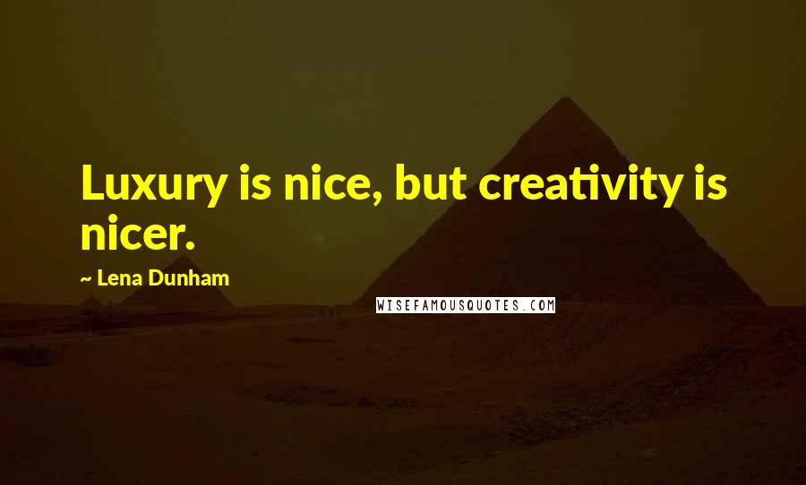Lena Dunham Quotes: Luxury is nice, but creativity is nicer.