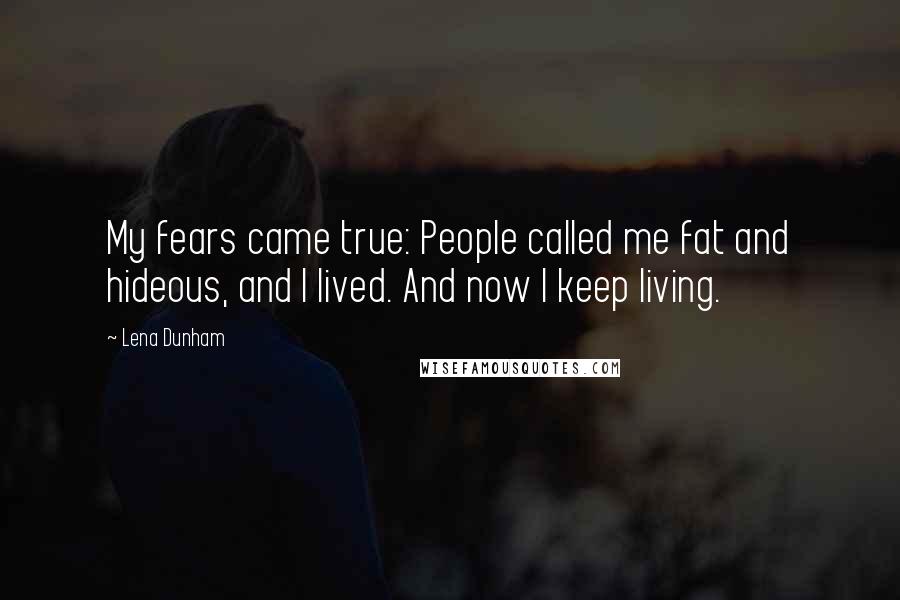 Lena Dunham Quotes: My fears came true: People called me fat and hideous, and I lived. And now I keep living.