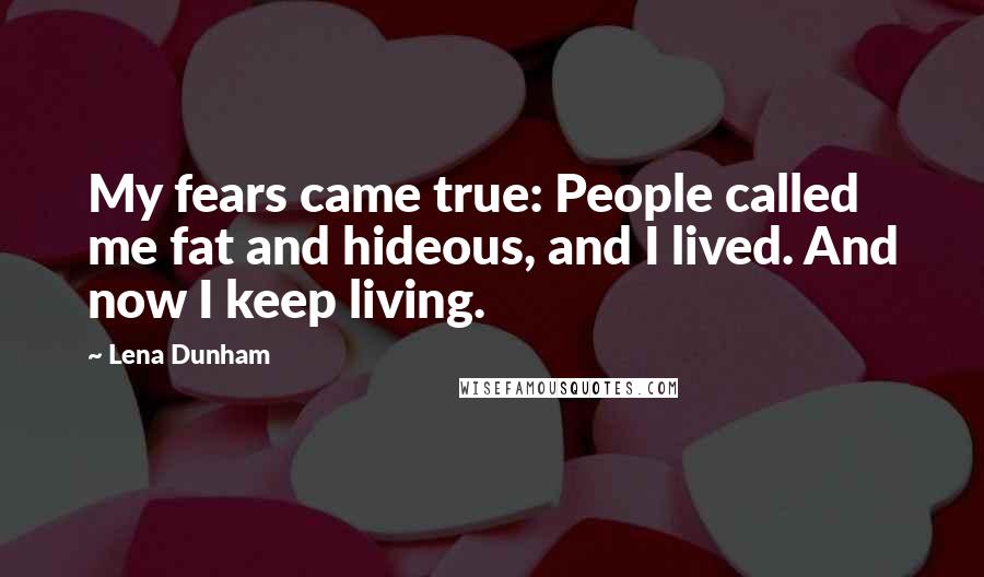 Lena Dunham Quotes: My fears came true: People called me fat and hideous, and I lived. And now I keep living.