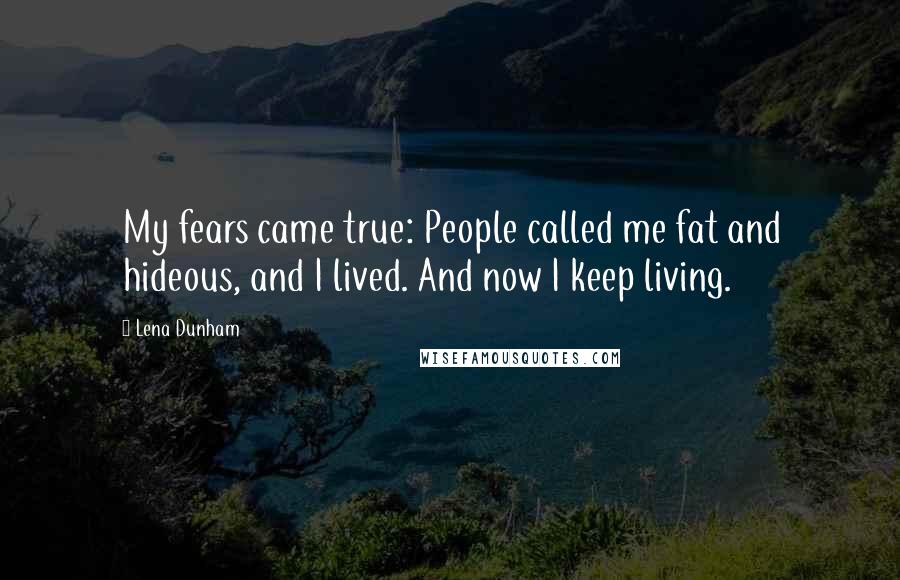 Lena Dunham Quotes: My fears came true: People called me fat and hideous, and I lived. And now I keep living.