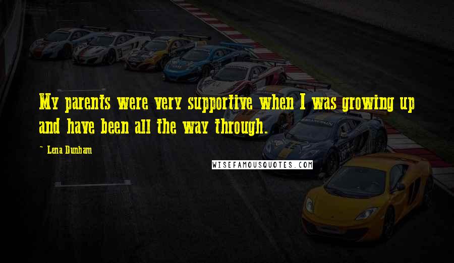 Lena Dunham Quotes: My parents were very supportive when I was growing up and have been all the way through.