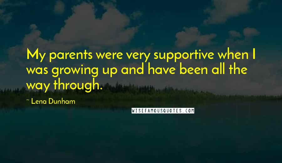 Lena Dunham Quotes: My parents were very supportive when I was growing up and have been all the way through.