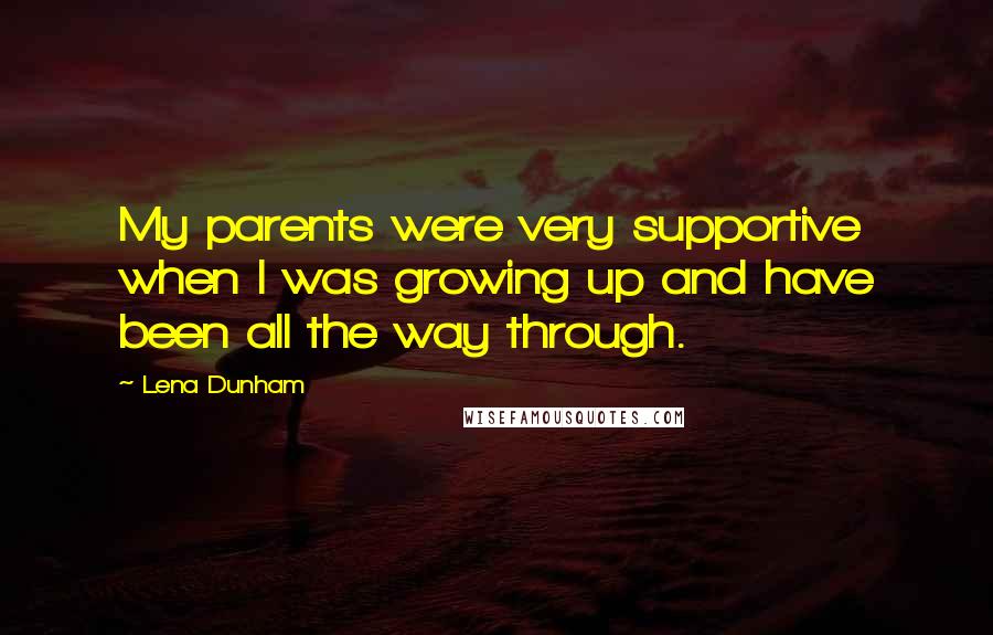 Lena Dunham Quotes: My parents were very supportive when I was growing up and have been all the way through.