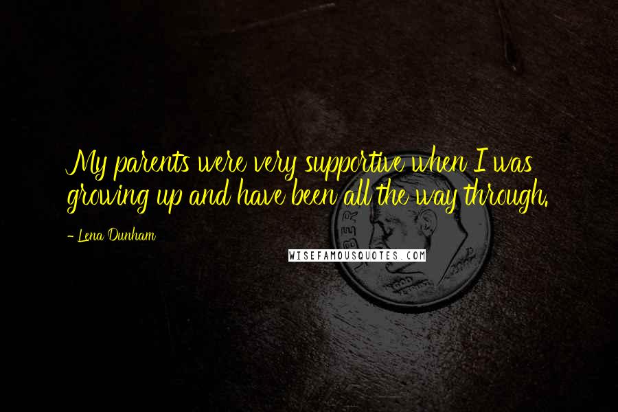 Lena Dunham Quotes: My parents were very supportive when I was growing up and have been all the way through.