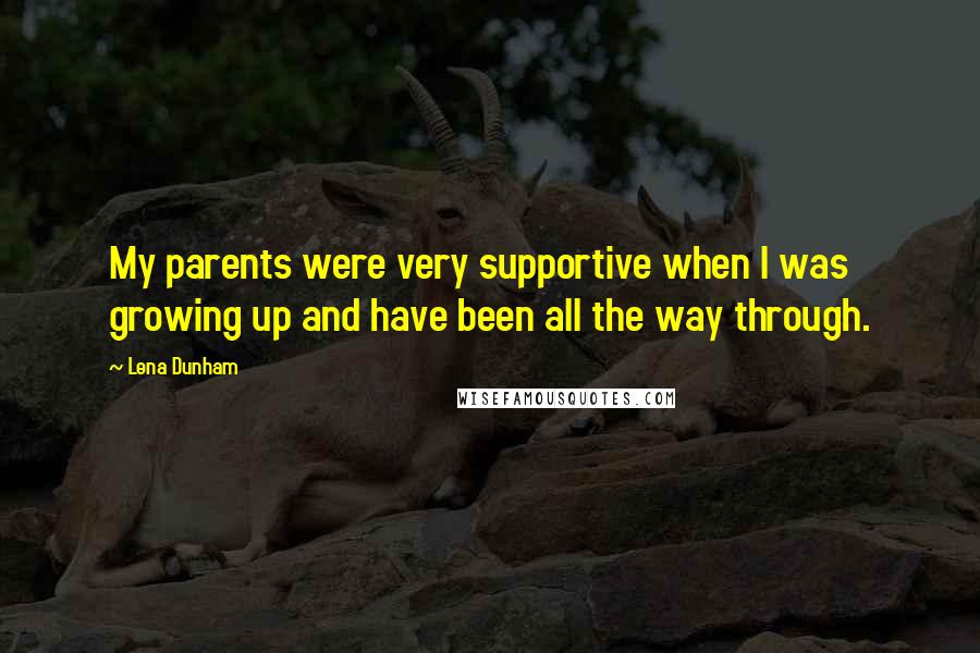 Lena Dunham Quotes: My parents were very supportive when I was growing up and have been all the way through.