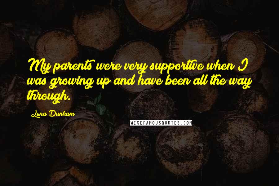 Lena Dunham Quotes: My parents were very supportive when I was growing up and have been all the way through.