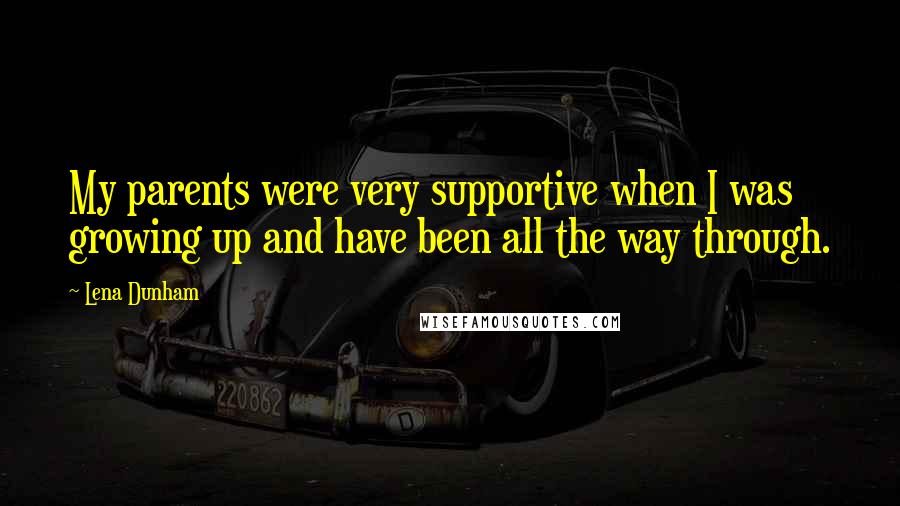 Lena Dunham Quotes: My parents were very supportive when I was growing up and have been all the way through.