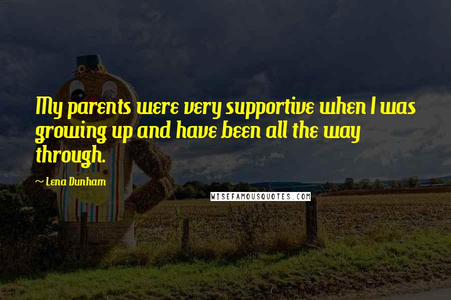 Lena Dunham Quotes: My parents were very supportive when I was growing up and have been all the way through.