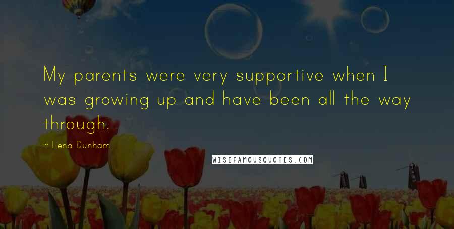 Lena Dunham Quotes: My parents were very supportive when I was growing up and have been all the way through.