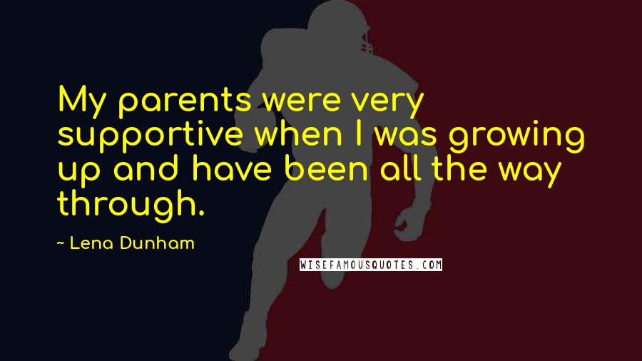 Lena Dunham Quotes: My parents were very supportive when I was growing up and have been all the way through.