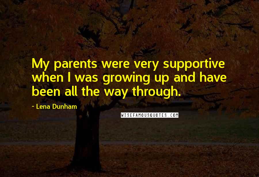 Lena Dunham Quotes: My parents were very supportive when I was growing up and have been all the way through.