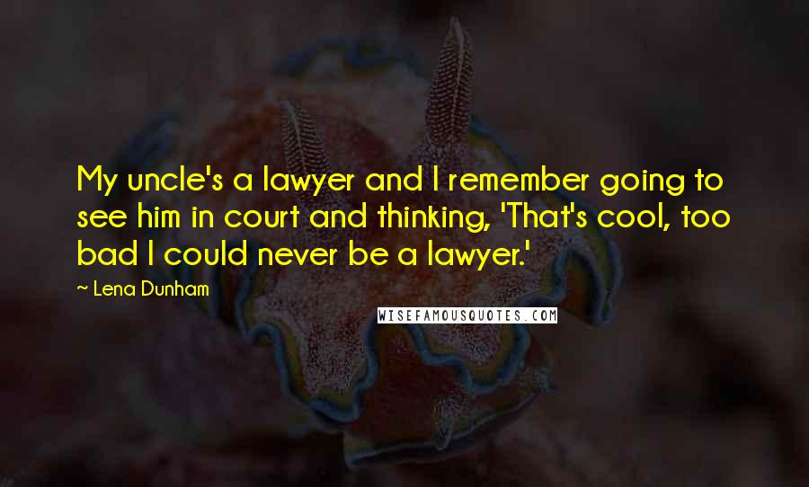 Lena Dunham Quotes: My uncle's a lawyer and I remember going to see him in court and thinking, 'That's cool, too bad I could never be a lawyer.'