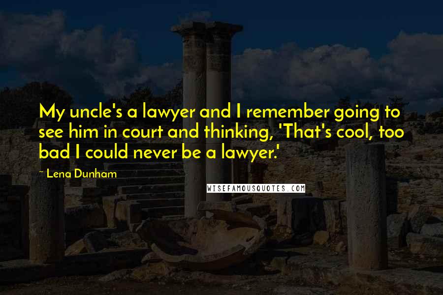 Lena Dunham Quotes: My uncle's a lawyer and I remember going to see him in court and thinking, 'That's cool, too bad I could never be a lawyer.'