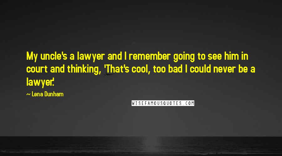 Lena Dunham Quotes: My uncle's a lawyer and I remember going to see him in court and thinking, 'That's cool, too bad I could never be a lawyer.'
