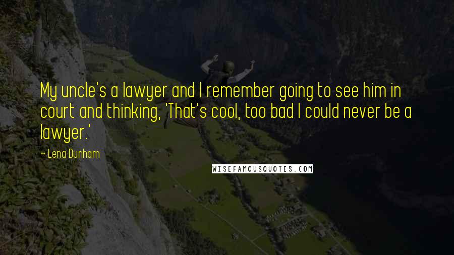 Lena Dunham Quotes: My uncle's a lawyer and I remember going to see him in court and thinking, 'That's cool, too bad I could never be a lawyer.'