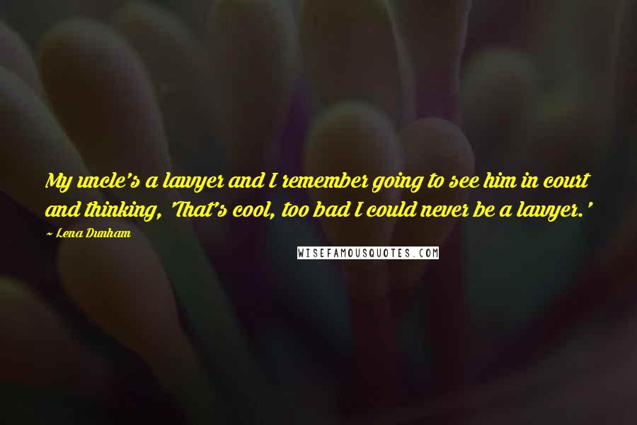 Lena Dunham Quotes: My uncle's a lawyer and I remember going to see him in court and thinking, 'That's cool, too bad I could never be a lawyer.'