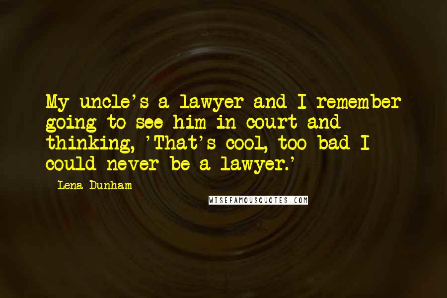 Lena Dunham Quotes: My uncle's a lawyer and I remember going to see him in court and thinking, 'That's cool, too bad I could never be a lawyer.'