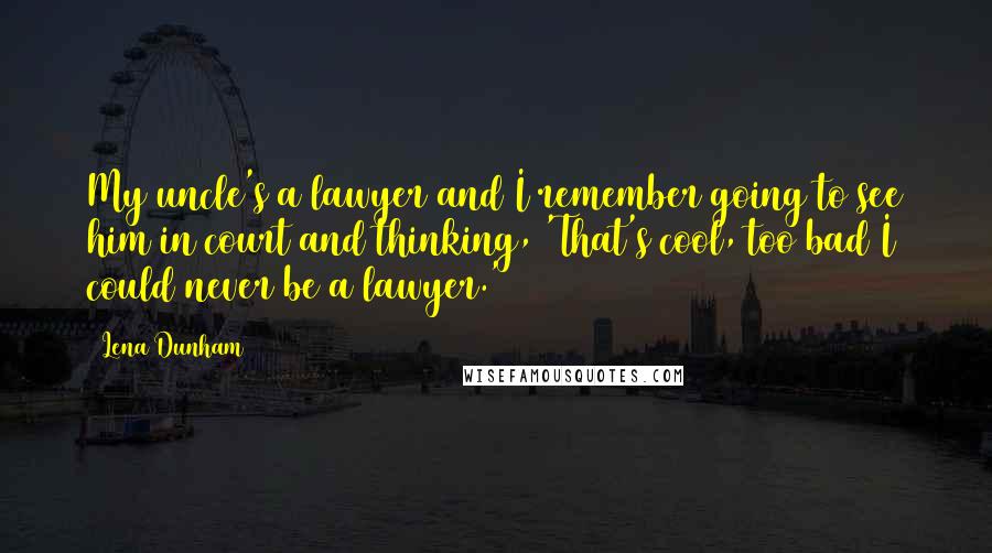 Lena Dunham Quotes: My uncle's a lawyer and I remember going to see him in court and thinking, 'That's cool, too bad I could never be a lawyer.'