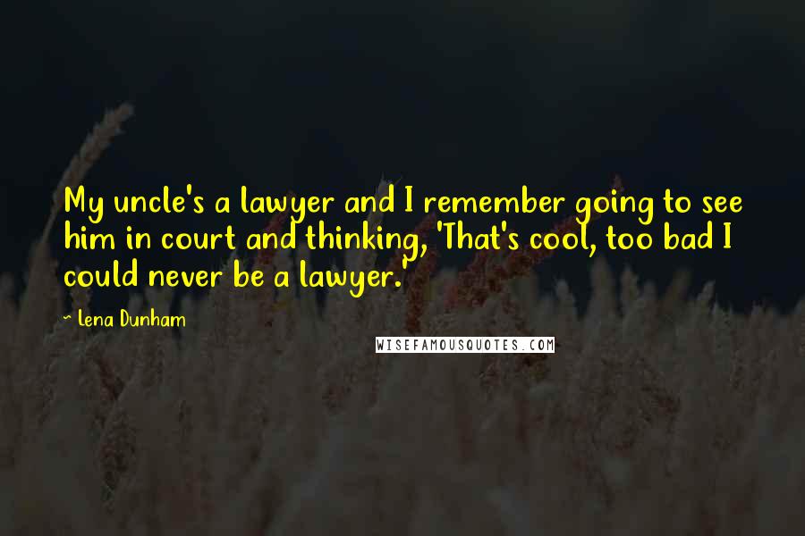 Lena Dunham Quotes: My uncle's a lawyer and I remember going to see him in court and thinking, 'That's cool, too bad I could never be a lawyer.'