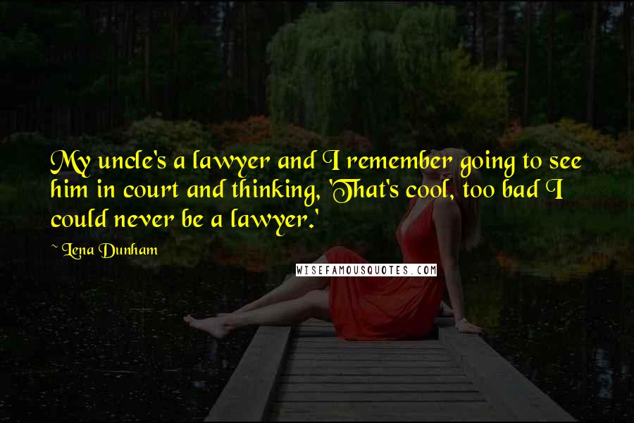 Lena Dunham Quotes: My uncle's a lawyer and I remember going to see him in court and thinking, 'That's cool, too bad I could never be a lawyer.'