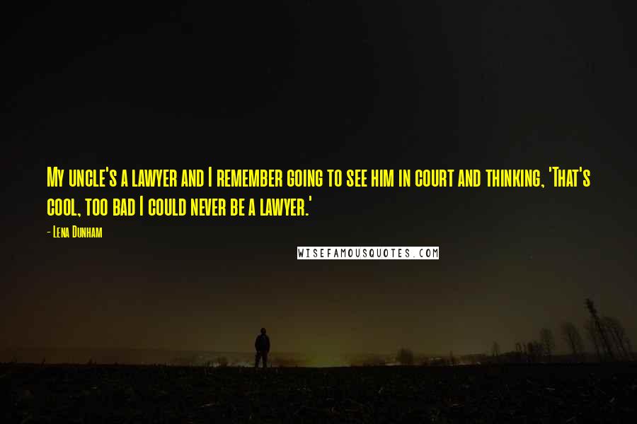 Lena Dunham Quotes: My uncle's a lawyer and I remember going to see him in court and thinking, 'That's cool, too bad I could never be a lawyer.'