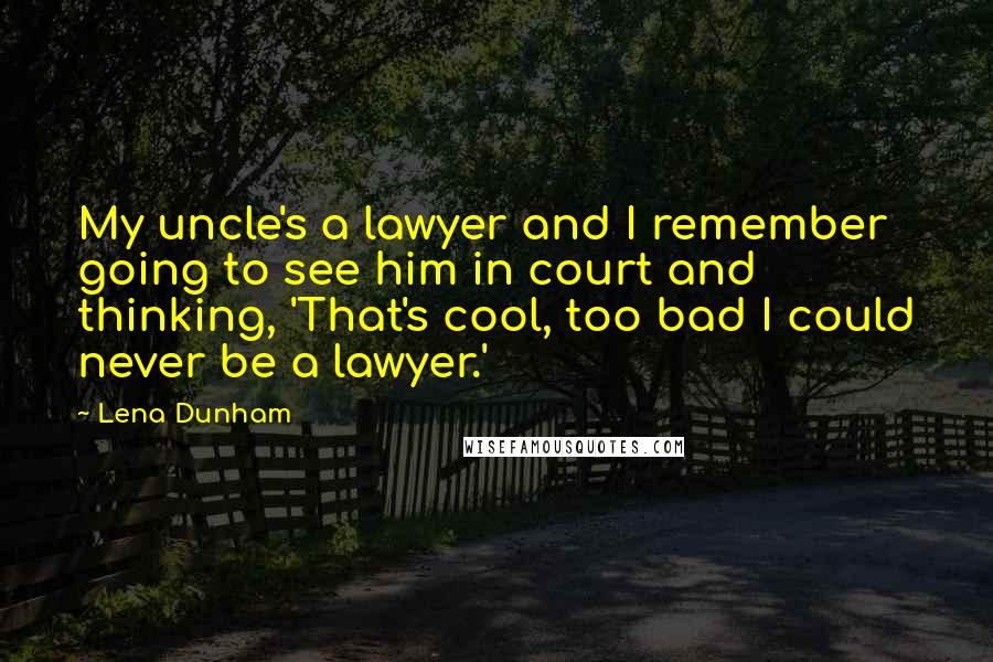 Lena Dunham Quotes: My uncle's a lawyer and I remember going to see him in court and thinking, 'That's cool, too bad I could never be a lawyer.'