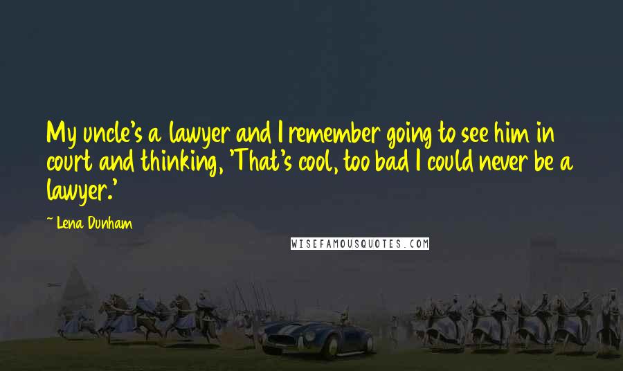 Lena Dunham Quotes: My uncle's a lawyer and I remember going to see him in court and thinking, 'That's cool, too bad I could never be a lawyer.'