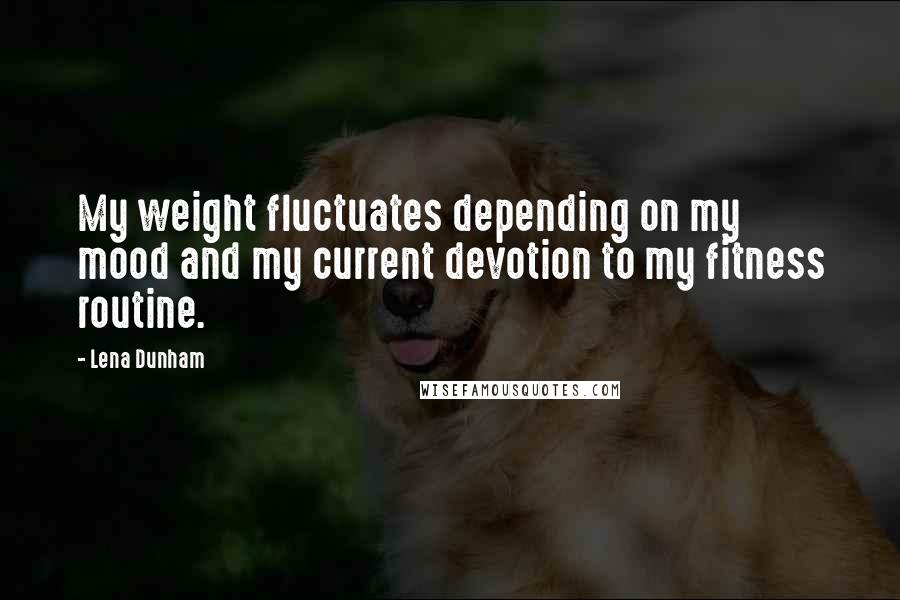 Lena Dunham Quotes: My weight fluctuates depending on my mood and my current devotion to my fitness routine.