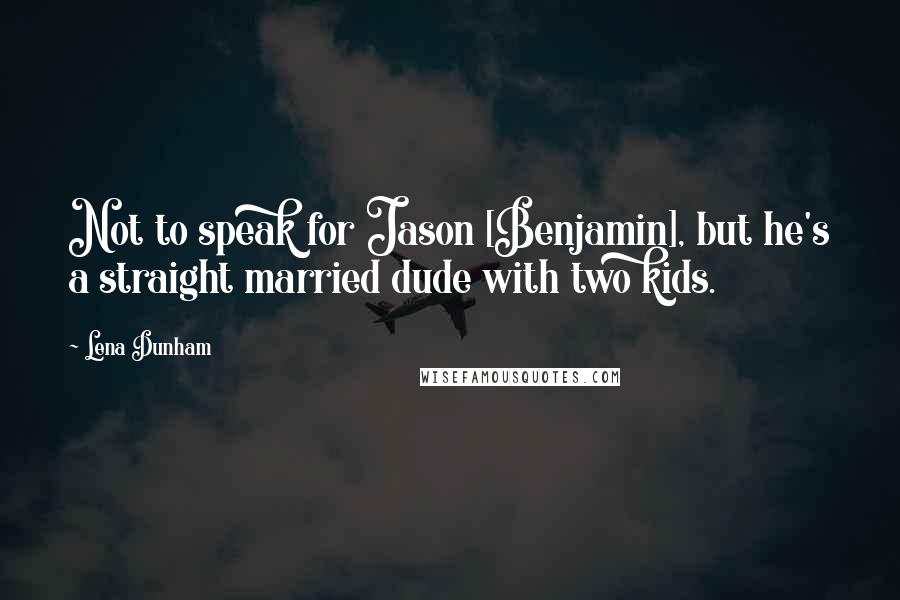 Lena Dunham Quotes: Not to speak for Jason [Benjamin], but he's a straight married dude with two kids.