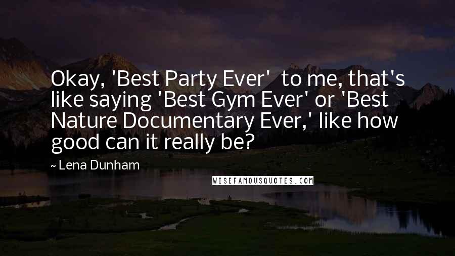 Lena Dunham Quotes: Okay, 'Best Party Ever'  to me, that's like saying 'Best Gym Ever' or 'Best Nature Documentary Ever,' like how good can it really be?