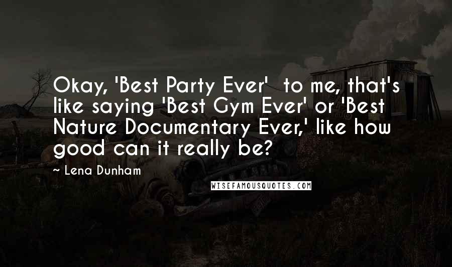 Lena Dunham Quotes: Okay, 'Best Party Ever'  to me, that's like saying 'Best Gym Ever' or 'Best Nature Documentary Ever,' like how good can it really be?
