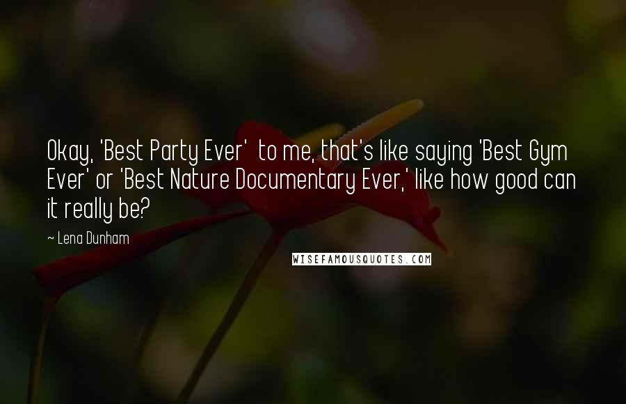 Lena Dunham Quotes: Okay, 'Best Party Ever'  to me, that's like saying 'Best Gym Ever' or 'Best Nature Documentary Ever,' like how good can it really be?