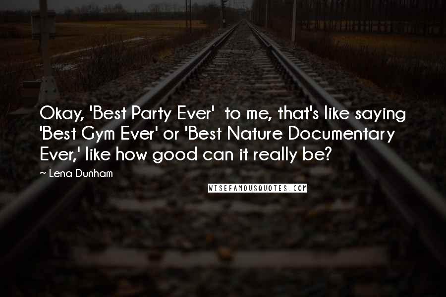 Lena Dunham Quotes: Okay, 'Best Party Ever'  to me, that's like saying 'Best Gym Ever' or 'Best Nature Documentary Ever,' like how good can it really be?