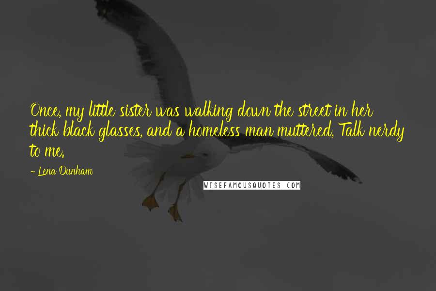 Lena Dunham Quotes: Once, my little sister was walking down the street in her thick black glasses, and a homeless man muttered, Talk nerdy to me.