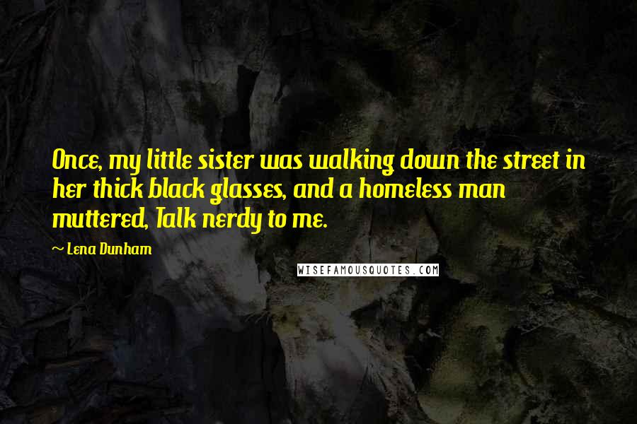 Lena Dunham Quotes: Once, my little sister was walking down the street in her thick black glasses, and a homeless man muttered, Talk nerdy to me.