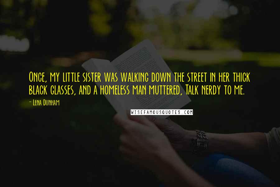 Lena Dunham Quotes: Once, my little sister was walking down the street in her thick black glasses, and a homeless man muttered, Talk nerdy to me.