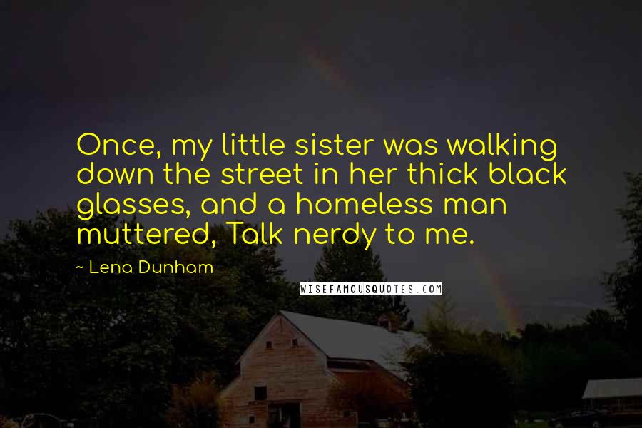Lena Dunham Quotes: Once, my little sister was walking down the street in her thick black glasses, and a homeless man muttered, Talk nerdy to me.