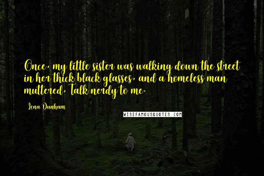 Lena Dunham Quotes: Once, my little sister was walking down the street in her thick black glasses, and a homeless man muttered, Talk nerdy to me.