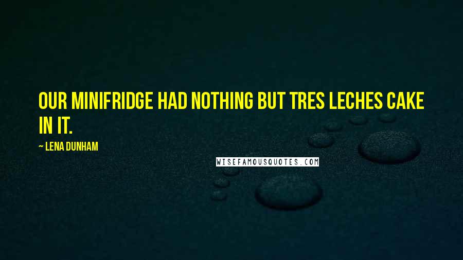 Lena Dunham Quotes: Our minifridge had nothing but tres leches cake in it.