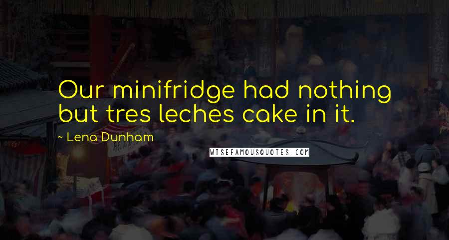 Lena Dunham Quotes: Our minifridge had nothing but tres leches cake in it.
