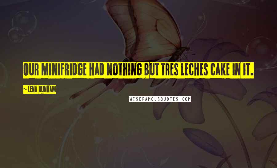 Lena Dunham Quotes: Our minifridge had nothing but tres leches cake in it.