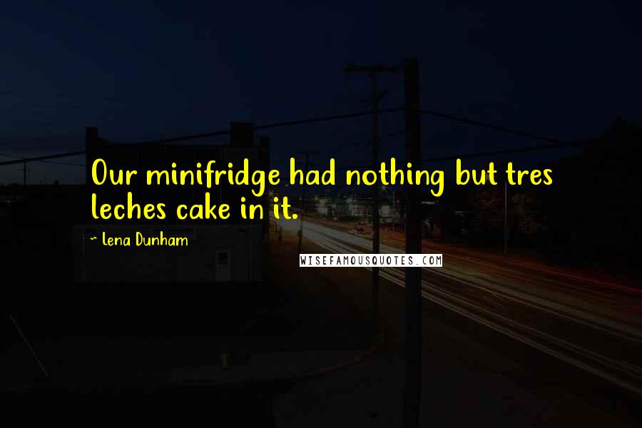 Lena Dunham Quotes: Our minifridge had nothing but tres leches cake in it.