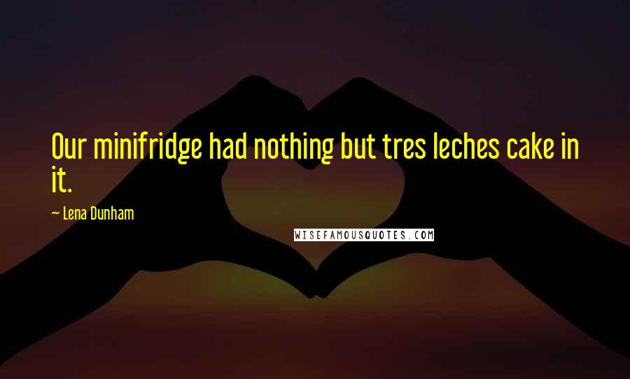 Lena Dunham Quotes: Our minifridge had nothing but tres leches cake in it.