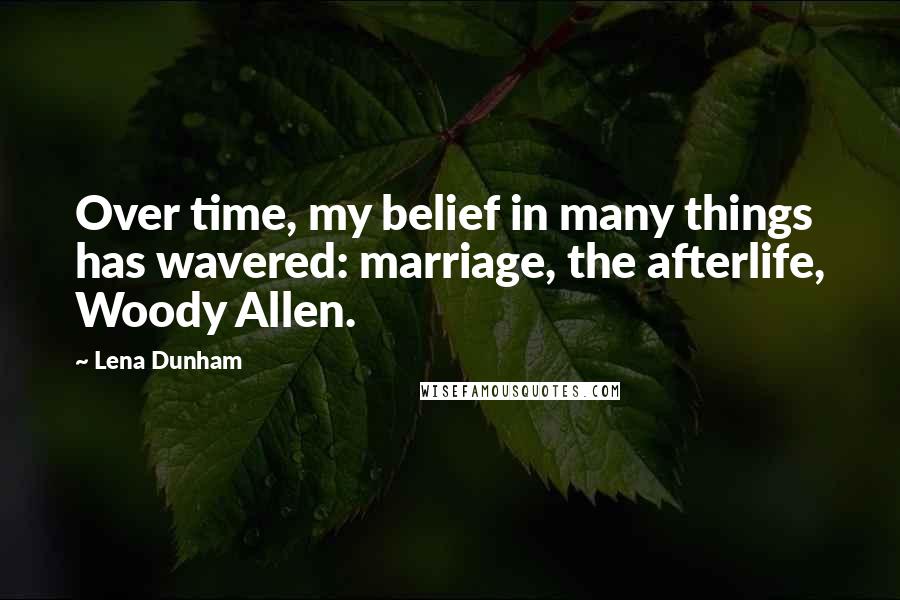 Lena Dunham Quotes: Over time, my belief in many things has wavered: marriage, the afterlife, Woody Allen.