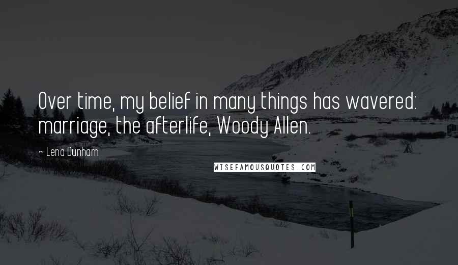 Lena Dunham Quotes: Over time, my belief in many things has wavered: marriage, the afterlife, Woody Allen.