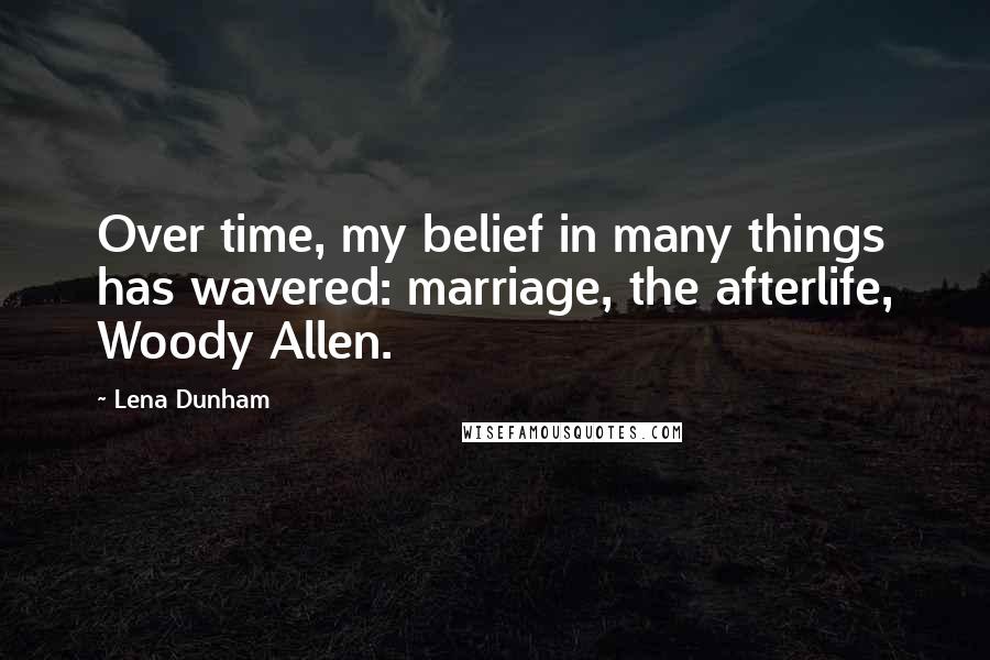 Lena Dunham Quotes: Over time, my belief in many things has wavered: marriage, the afterlife, Woody Allen.